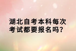 湖北自考本科每次考試都要報(bào)名嗎？
