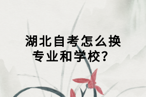 湖北自考怎么換專(zhuān)業(yè)和學(xué)校？