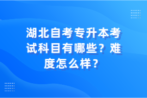 湖北自考專升本考試科目有哪些？難度怎么樣？