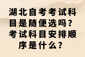 湖北自考考試科目是隨便選嗎？考試科目安排順序是什么？