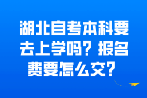 湖北自考本科要去上學(xué)嗎？報(bào)名費(fèi)要怎么交？