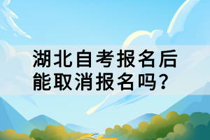 湖北自考報名后能取消報名嗎？