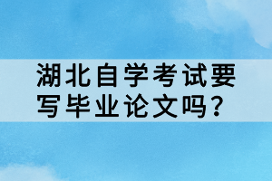 湖北自學(xué)考試要寫畢業(yè)論文嗎？
