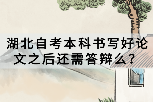 湖北自考本科書(shū)寫(xiě)好論文之后還需答辯么？