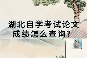 湖北自學考試論文成績怎么查詢？