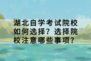 湖北自學考試院校如何選擇？選擇院校注意哪些事項？