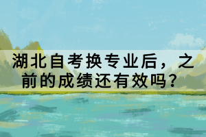 湖北自考換專業(yè)后，之前的成績還有效嗎？