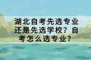 湖北自考先選專業(yè)還是先選學(xué)校？自考怎么選專業(yè)？