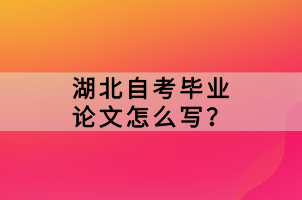 湖北自考畢業(yè)論文怎么寫？