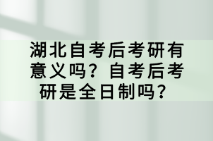 湖北自考后考研有意義嗎？自考后考研是全日制嗎？