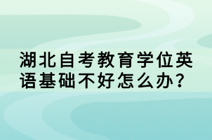 湖北自考教育學(xué)位英語基礎(chǔ)不好怎么辦？