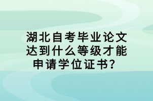 湖北自考畢業(yè)論文達到什么等級才能申請學(xué)位證書？