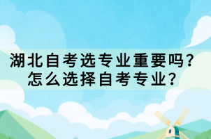 湖北自考選專業(yè)重要嗎？怎么選擇自考專業(yè)？