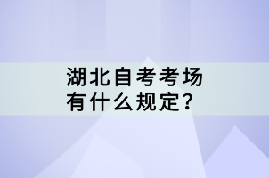 湖北自考考場有什么規(guī)定？