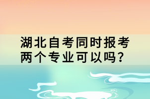 湖北自考同時(shí)報(bào)考兩個(gè)專業(yè)可以嗎？