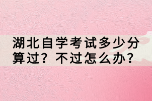 湖北自學考試多少分算過？不過怎么辦？
