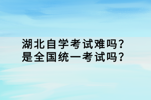 湖北自學考試難嗎？是全國統(tǒng)一考試嗎？