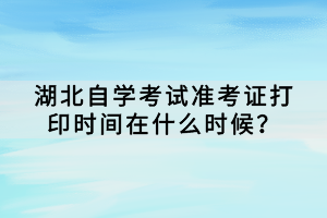 湖北自學(xué)考試準(zhǔn)考證打印時間在什么時候？