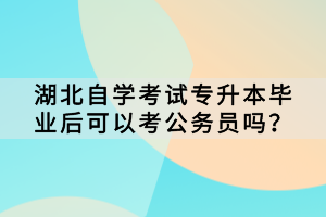 湖北自學(xué)考試專升本畢業(yè)后可以考公務(wù)員嗎？