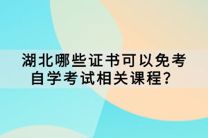 哪些證書可以免考湖北自學(xué)考試相關(guān)課程？