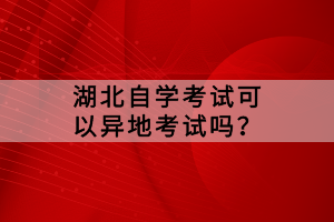 湖北自學(xué)考試可以異地考試嗎？