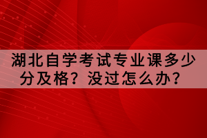 湖北自學(xué)考試專業(yè)課多少分及格？沒過怎么辦？
