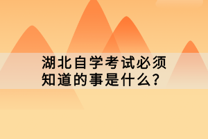 湖北自學考試必須知道的事是什么？