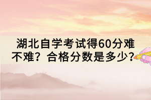 湖北自學(xué)考試得60分難不難？合格分?jǐn)?shù)是多少？