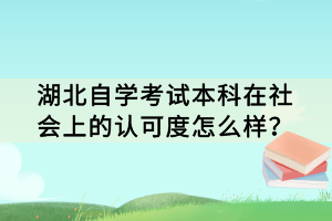湖北自學(xué)考試本科在社會上的認(rèn)可度怎么樣？