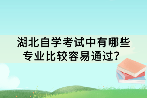 湖北自學(xué)考試中有哪些專業(yè)比較容易通過？