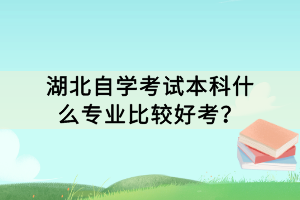 湖北自學(xué)考試本科什么專(zhuān)業(yè)比較好考？
