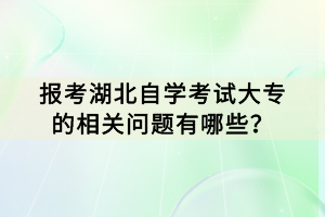 報考湖北自學考試大專的相關(guān)問題有哪些？