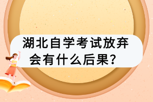 湖北自學(xué)考試放棄會有什么后果？