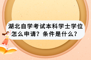 湖北自學(xué)考試本科學(xué)士學(xué)位怎么申請？條件是什么？