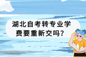 湖北自考轉(zhuǎn)專業(yè)學(xué)費(fèi)要重新交嗎？
