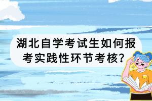 湖北自學(xué)考試生如何報(bào)考實(shí)踐性環(huán)節(jié)考核？