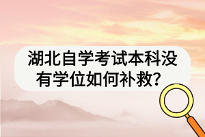 湖北自學考試本科沒有學位如何補救？