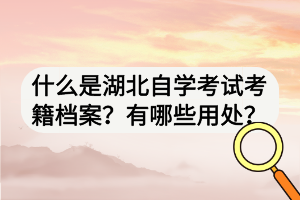什么是湖北自學(xué)考試考籍檔案？有哪些用處？