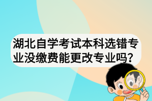 湖北自學(xué)考試本科選錯(cuò)專(zhuān)業(yè)沒(méi)繳費(fèi)能更改專(zhuān)業(yè)嗎？