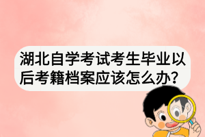 湖北自學考試考生畢業(yè)以后考籍檔案應(yīng)該怎么辦？