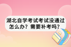 湖北自學(xué)考試考試沒通過怎么辦？需要補(bǔ)考嗎？
