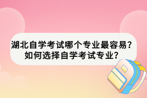 湖北自學(xué)考試哪個專業(yè)最容易？如何選擇自學(xué)考試專業(yè)？