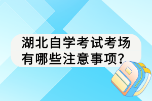 湖北自學(xué)考試考場(chǎng)有哪些注意事項(xiàng)？