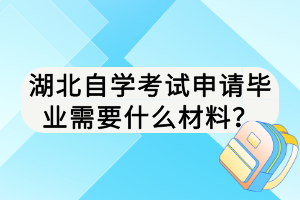 湖北自學(xué)考試申請(qǐng)畢業(yè)需要什么材料？
