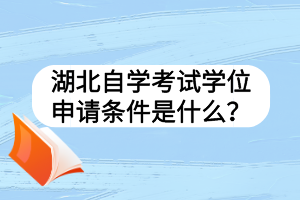 湖北自學(xué)考試學(xué)位申請條件是什么？