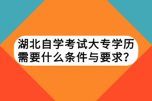 湖北自學(xué)考試大專(zhuān)學(xué)歷需要什么條件與要求？