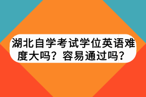 湖北自學(xué)考試學(xué)位英語難度大嗎？容易通過嗎？