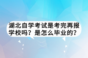 湖北自學(xué)考試是考完再報學(xué)校嗎？是怎么畢業(yè)的？