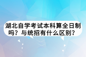湖北自學(xué)考試本科算全日制嗎？與統(tǒng)招有什么區(qū)別？