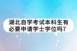 湖北自學(xué)考試本科生有必要申請(qǐng)學(xué)士學(xué)位嗎？
